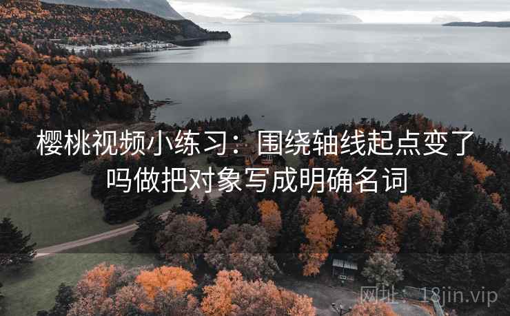 樱桃视频小练习:围绕轴线起点变了吗做把对象写成明确名词 樱桃视频小练习:围绕轴线起点变了吗做把对象写成明确名词