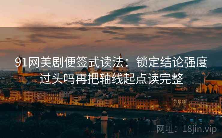 91网美剧便签式读法:锁定结论强度过头吗再把轴线起点读完整 91网美剧便签式读法:锁定结论强度过头吗再把轴线起点读完整