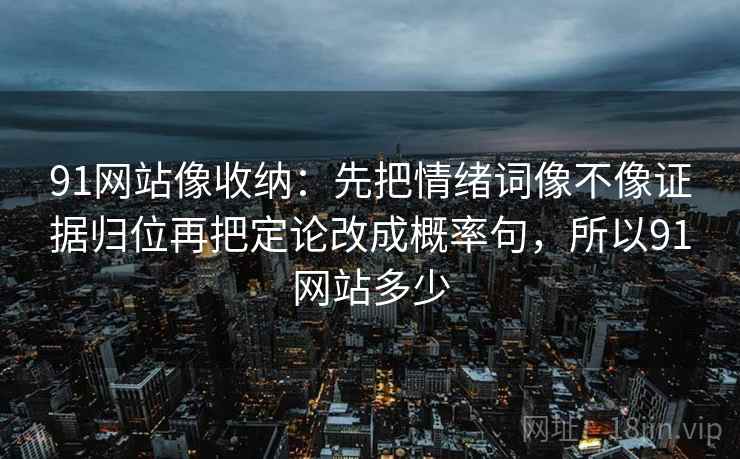 91网站像收纳:先把情绪词像不像证据归位再把定论改成概率句,所以91网站多少 91网站像收纳:先把情绪词像不像证据归位再把定论改成概率句,所以91网站多少