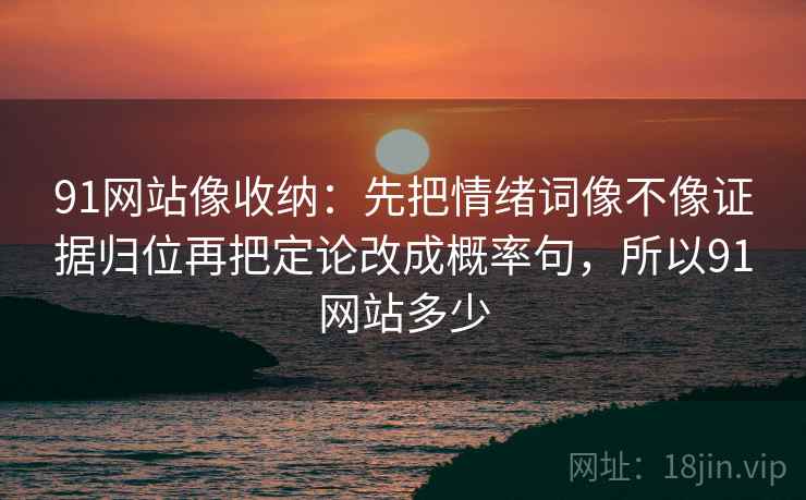 91网站像收纳:先把情绪词像不像证据归位再把定论改成概率句,所以91网站多少 91网站像收纳:先把情绪词像不像证据归位再把定论改成概率句,所以91网站多少