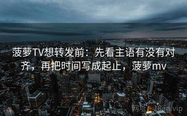 菠萝TV想转发前:先看主语有没有对齐,再把时间写成起止,菠萝mv 菠萝TV想转发前:先看主语有没有对齐,再把时间写成起止,菠萝mv