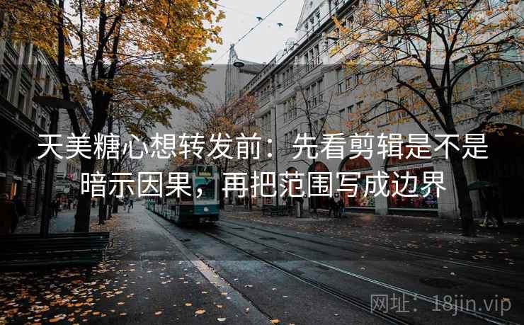 天美糖心想转发前:先看剪辑是不是暗示因果,再把范围写成边界 天美糖心想转发前:先看剪辑是不是暗示因果,再把范围写成边界