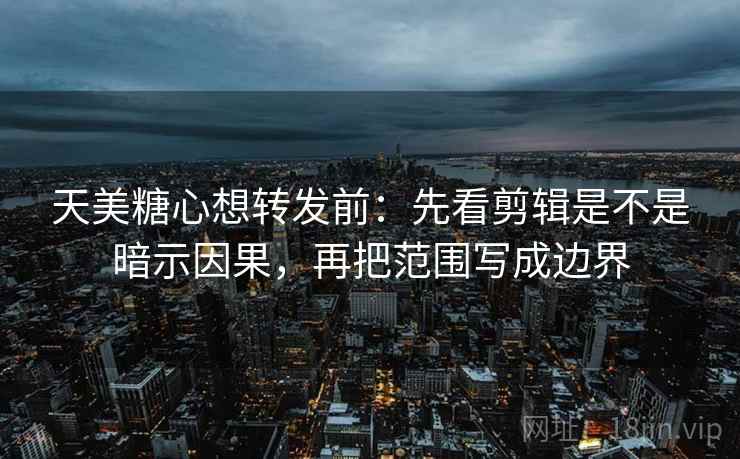 天美糖心想转发前:先看剪辑是不是暗示因果,再把范围写成边界 天美糖心想转发前:先看剪辑是不是暗示因果,再把范围写成边界