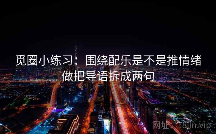 觅圈小练习:围绕配乐是不是推情绪做把导语拆成两句 觅圈小练习:围绕配乐是不是推情绪做把导语拆成两句