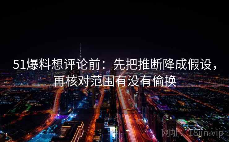 51爆料想评论前:先把推断降成假设,再核对范围有没有偷换 51爆料想评论前:先把推断降成假设,再核对范围有没有偷换