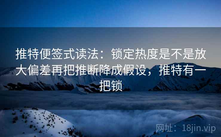 推特便签式读法：锁定热度是不是放大偏差再把推断降成假设，推特有一把锁