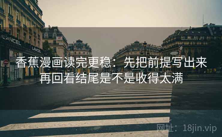 香蕉漫画读完更稳:先把前提写出来再回看结尾是不是收得太满 香蕉漫画读完更稳:先把前提写出来再回看结尾是不是收得太满