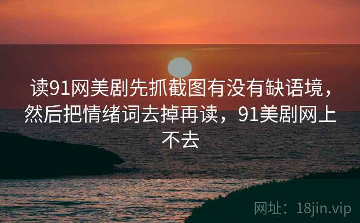 读91网美剧先抓截图有没有缺语境，然后把情绪词去掉再读，91美剧网上不去