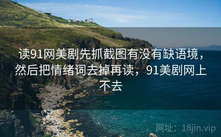 读91网美剧先抓截图有没有缺语境,然后把情绪词去掉再读,91美剧网上不去 读91网美剧先抓截图有没有缺语境,然后把情绪词去掉再读,91美剧网上不去