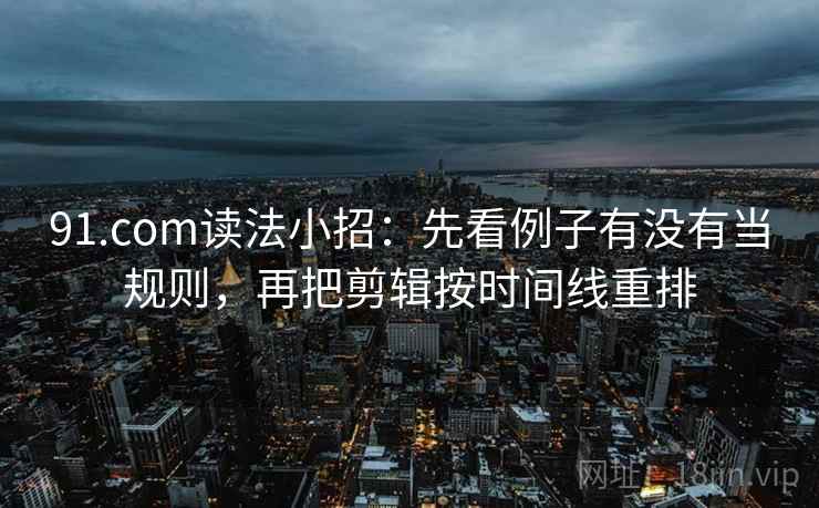 91.com读法小招:先看例子有没有当规则,再把剪辑按时间线重排 91.com读法小招:先看例子有没有当规则,再把剪辑按时间线重排