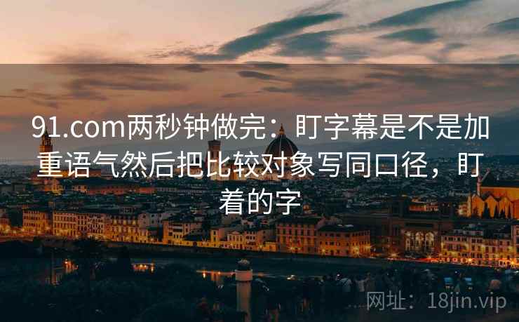 91.com两秒钟做完:盯字幕是不是加重语气然后把比较对象写同口径,盯着的字 91.com两秒钟做完:盯字幕是不是加重语气然后把比较对象写同口径,盯着的字