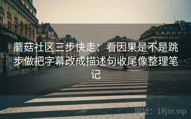 蘑菇社区三步快走:看因果是不是跳步做把字幕改成描述句收尾像整理笔记 蘑菇社区三步快走:看因果是不是跳步做把字幕改成描述句收尾像整理笔记