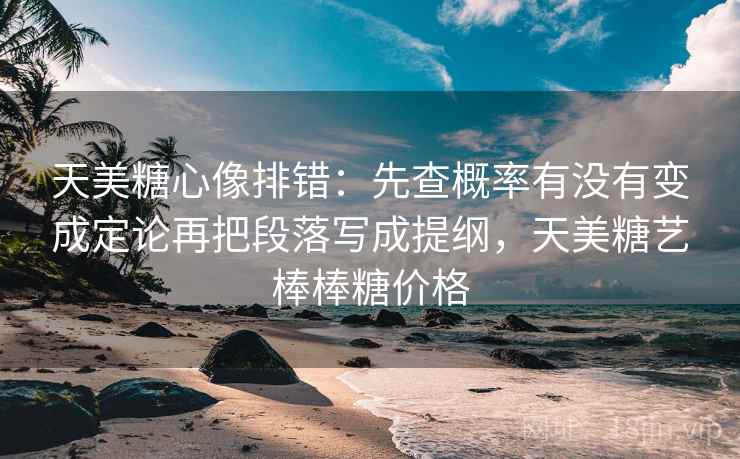 天美糖心像排错:先查概率有没有变成定论再把段落写成提纲,天美糖艺棒棒糖价格 天美糖心像排错:先查概率有没有变成定论再把段落写成提纲,天美糖艺棒棒糖价格
