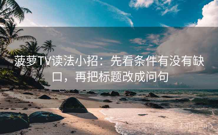 菠萝TV读法小招:先看条件有没有缺口,再把标题改成问句 菠萝TV读法小招:先看条件有没有缺口,再把标题改成问句