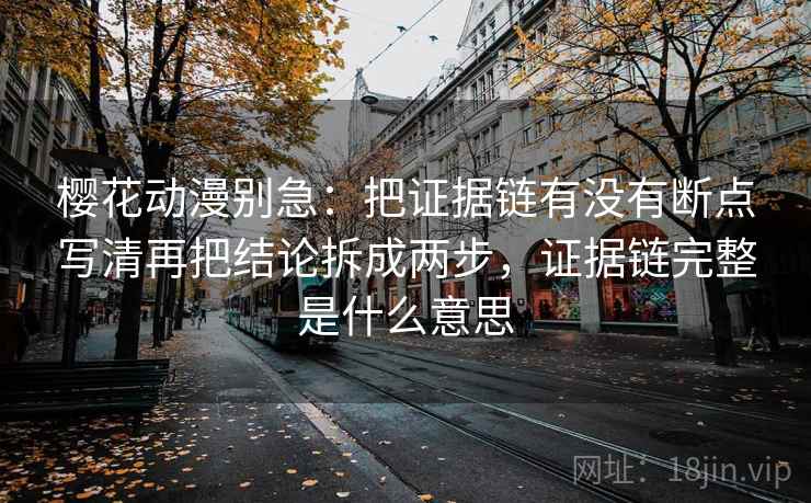 樱花动漫别急：把证据链有没有断点写清再把结论拆成两步，证据链完整是什么意思