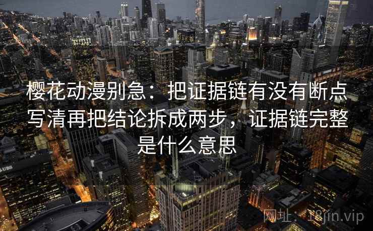 樱花动漫别急:把证据链有没有断点写清再把结论拆成两步,证据链完整是什么意思 樱花动漫别急:把证据链有没有断点写清再把结论拆成两步,证据链完整是什么意思