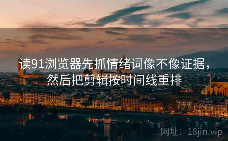 读91浏览器先抓情绪词像不像证据,然后把剪辑按时间线重排 读91浏览器先抓情绪词像不像证据,然后把剪辑按时间线重排
