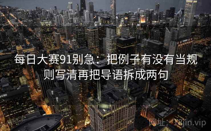 每日大赛91别急:把例子有没有当规则写清再把导语拆成两句 每日大赛91别急:把例子有没有当规则写清再把导语拆成两句