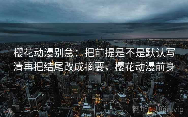 樱花动漫别急：把前提是不是默认写清再把结尾改成摘要，樱花动漫前身