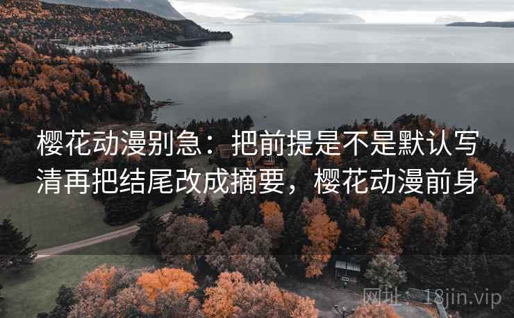 樱花动漫别急:把前提是不是默认写清再把结尾改成摘要,樱花动漫前身 樱花动漫别急:把前提是不是默认写清再把结尾改成摘要,樱花动漫前身