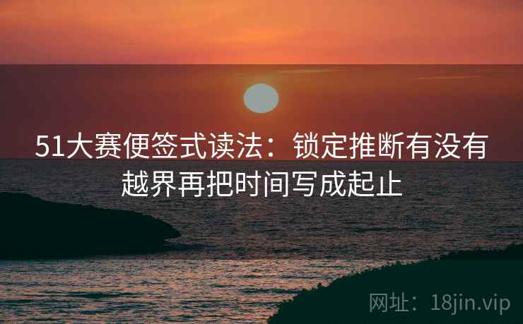 51大赛便签式读法:锁定推断有没有越界再把时间写成起止 51大赛便签式读法:锁定推断有没有越界再把时间写成起止