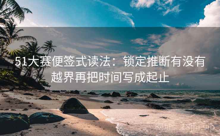 51大赛便签式读法:锁定推断有没有越界再把时间写成起止 51大赛便签式读法:锁定推断有没有越界再把时间写成起止