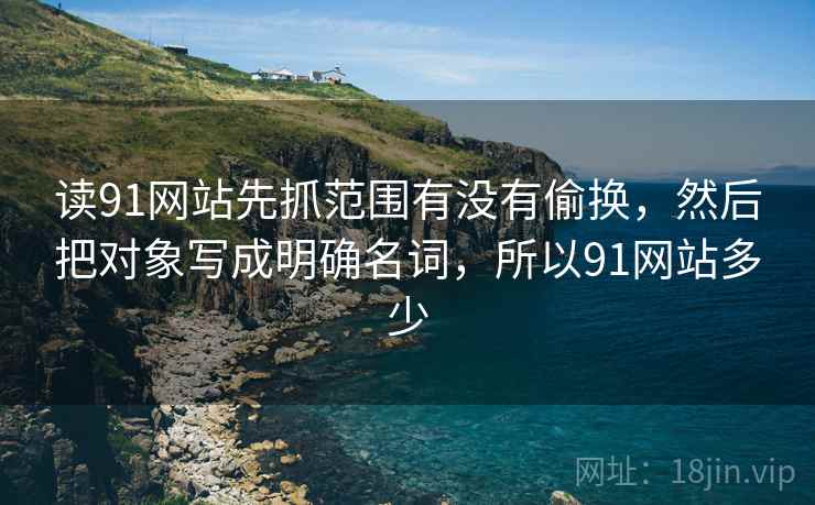 读91网站先抓范围有没有偷换，然后把对象写成明确名词，所以91网站多少