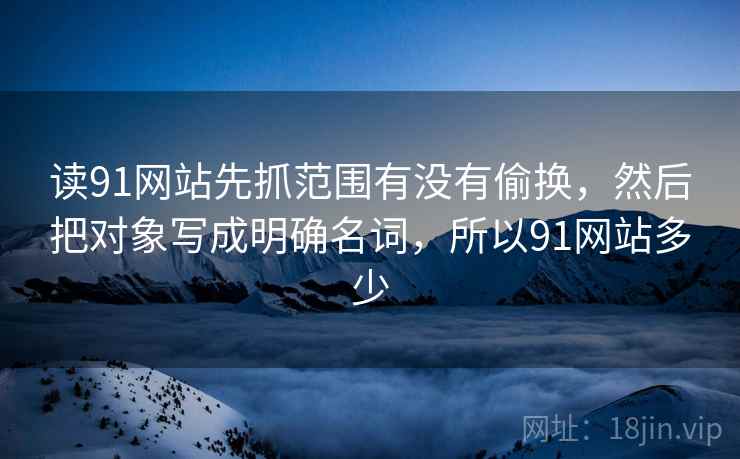 读91网站先抓范围有没有偷换,然后把对象写成明确名词,所以91网站多少 读91网站先抓范围有没有偷换,然后把对象写成明确名词,所以91网站多少