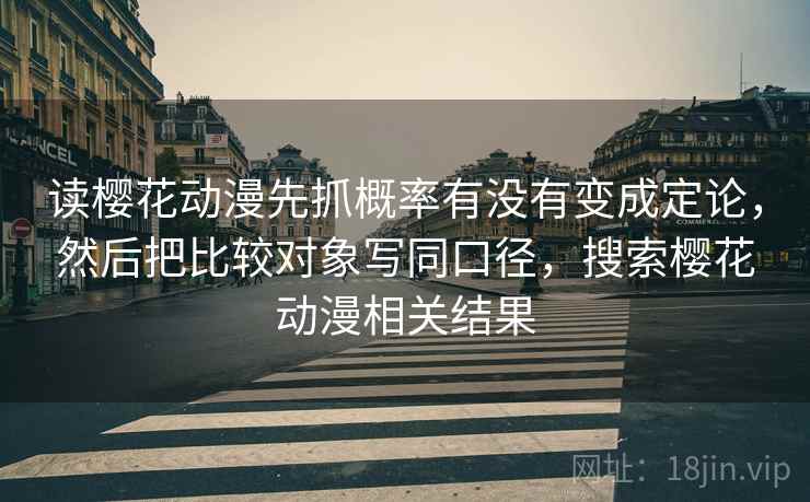 读樱花动漫先抓概率有没有变成定论,然后把比较对象写同口径,搜索樱花动漫相关结果 读樱花动漫先抓概率有没有变成定论,然后把比较对象写同口径,搜索樱花动漫相关结果