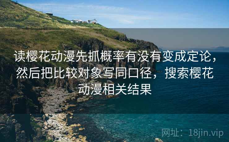读樱花动漫先抓概率有没有变成定论,然后把比较对象写同口径,搜索樱花动漫相关结果 读樱花动漫先抓概率有没有变成定论,然后把比较对象写同口径,搜索樱花动漫相关结果