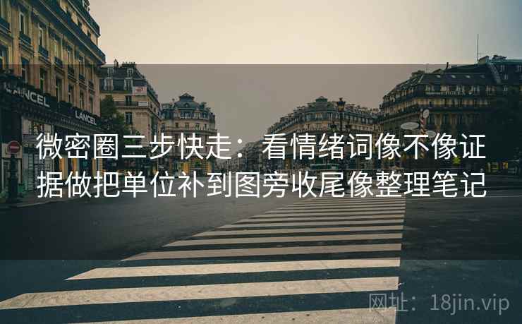 微密圈三步快走:看情绪词像不像证据做把单位补到图旁收尾像整理笔记 微密圈三步快走:看情绪词像不像证据做把单位补到图旁收尾像整理笔记
