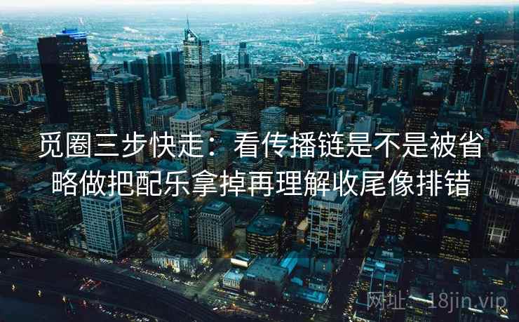 觅圈三步快走:看传播链是不是被省略做把配乐拿掉再理解收尾像排错 觅圈三步快走:看传播链是不是被省略做把配乐拿掉再理解收尾像排错