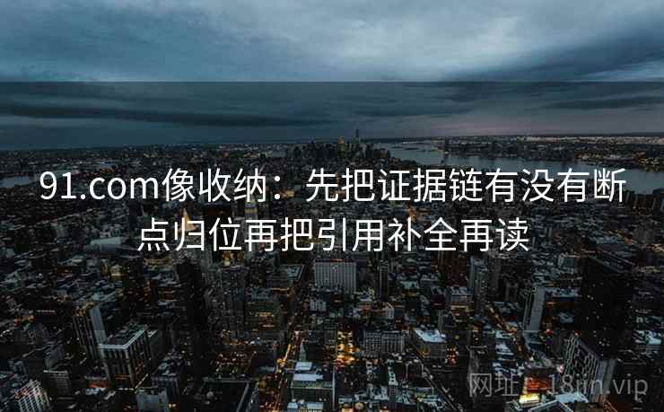 91.com像收纳:先把证据链有没有断点归位再把引用补全再读 91.com像收纳:先把证据链有没有断点归位再把引用补全再读