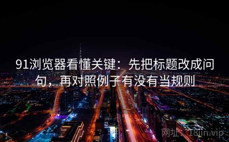 91浏览器看懂关键:先把标题改成问句,再对照例子有没有当规则 91浏览器看懂关键:先把标题改成问句,再对照例子有没有当规则