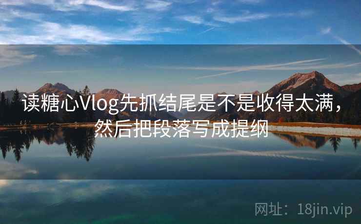 读糖心Vlog先抓结尾是不是收得太满,然后把段落写成提纲 读糖心Vlog先抓结尾是不是收得太满,然后把段落写成提纲