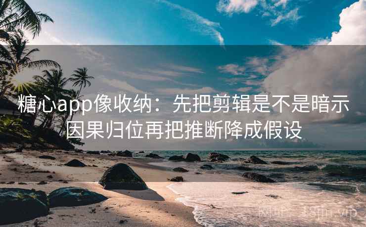 糖心app像收纳:先把剪辑是不是暗示因果归位再把推断降成假设 糖心app像收纳:先把剪辑是不是暗示因果归位再把推断降成假设