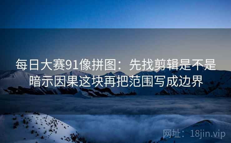 每日大赛91像拼图:先找剪辑是不是暗示因果这块再把范围写成边界 每日大赛91像拼图:先找剪辑是不是暗示因果这块再把范围写成边界