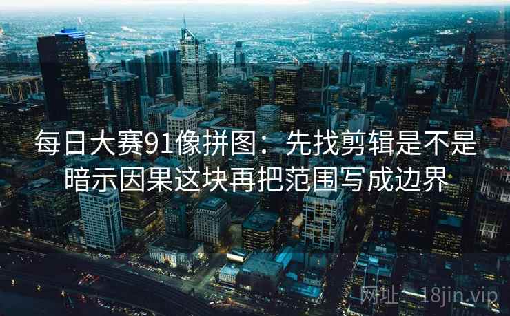 每日大赛91像拼图：先找剪辑是不是暗示因果这块再把范围写成边界