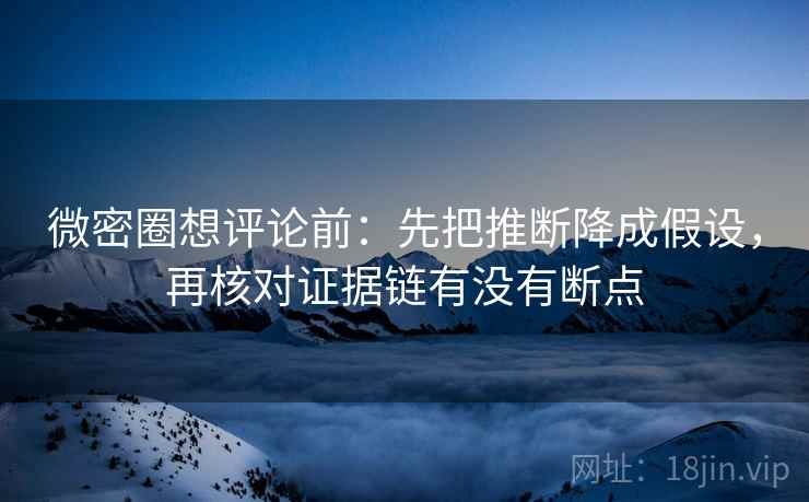 微密圈想评论前:先把推断降成假设,再核对证据链有没有断点 微密圈想评论前:先把推断降成假设,再核对证据链有没有断点
